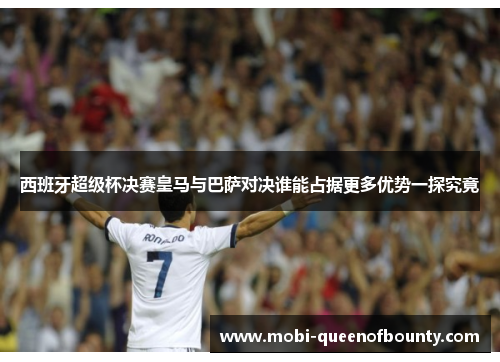 西班牙超级杯决赛皇马与巴萨对决谁能占据更多优势一探究竟