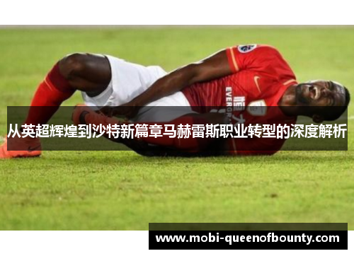 从英超辉煌到沙特新篇章马赫雷斯职业转型的深度解析