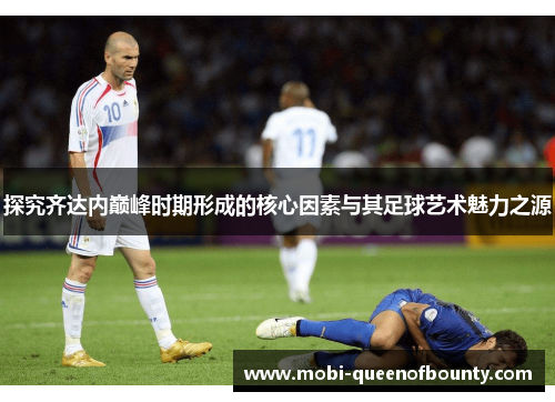 探究齐达内巅峰时期形成的核心因素与其足球艺术魅力之源