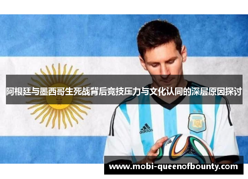 阿根廷与墨西哥生死战背后竞技压力与文化认同的深层原因探讨