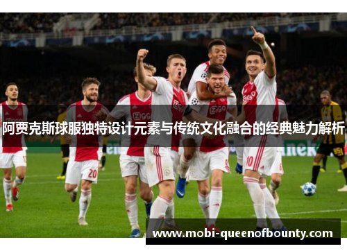 阿贾克斯球服独特设计元素与传统文化融合的经典魅力解析