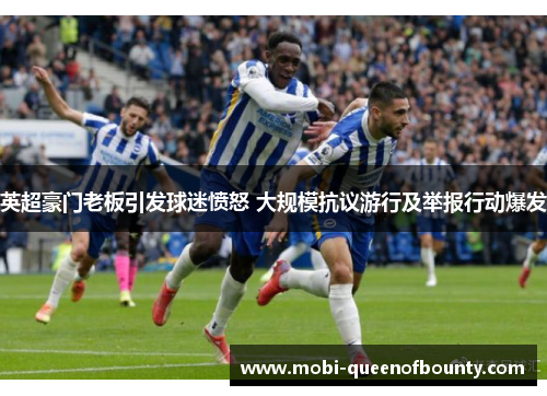 英超豪门老板引发球迷愤怒 大规模抗议游行及举报行动爆发