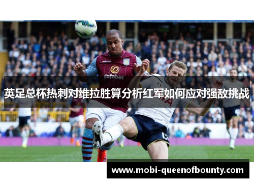 英足总杯热刺对维拉胜算分析红军如何应对强敌挑战
