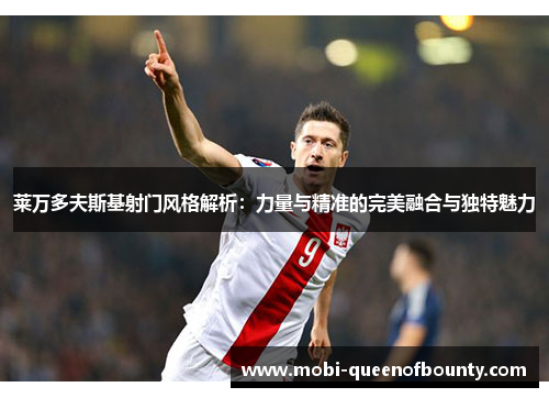 莱万多夫斯基射门风格解析：力量与精准的完美融合与独特魅力