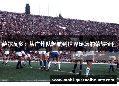 萨尔瓦多：从广州队起航到世界足坛的荣耀征程