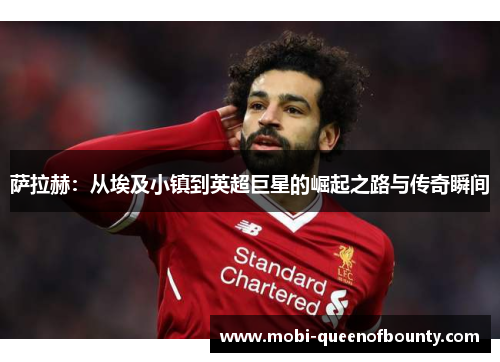 萨拉赫：从埃及小镇到英超巨星的崛起之路与传奇瞬间