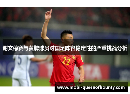 谢文停赛与黄牌球员对国足阵容稳定性的严重挑战分析 谢文停赛与黄牌球员对国足阵容稳定性的严重挑战分析