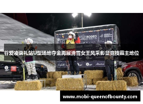 谷爱凌崇礼站U型场地夺金再展滑雪女王风采彰显竞技霸主地位 谷爱凌崇礼站U型场地夺金再展滑雪女王风采彰显竞技霸主地位