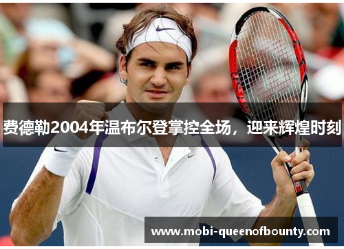 费德勒2004年温布尔登掌控全场，迎来辉煌时刻