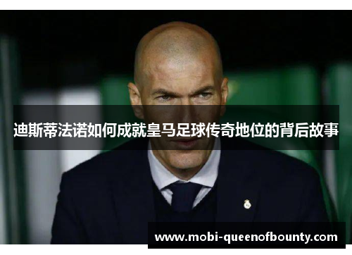 迪斯蒂法诺如何成就皇马足球传奇地位的背后故事