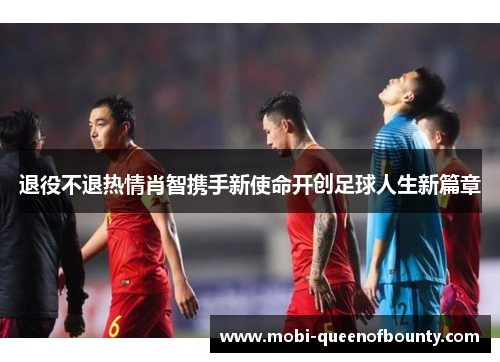 退役不退热情肖智携手新使命开创足球人生新篇章 退役不退热情肖智携手新使命开创足球人生新篇章