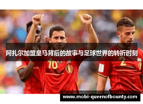 阿扎尔加盟皇马背后的故事与足球世界的转折时刻