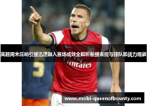 英超周末压哨引援迅速融入赛场成效全解析新援表现与球队即战力观察
