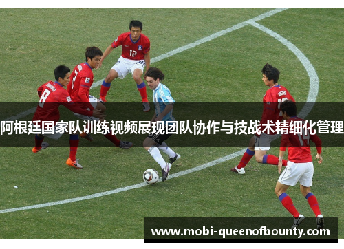阿根廷国家队训练视频展现团队协作与技战术精细化管理