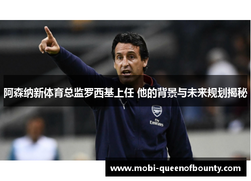 阿森纳新体育总监罗西基上任 他的背景与未来规划揭秘