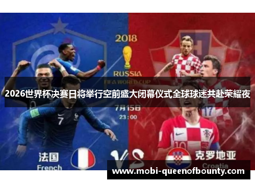 2026世界杯决赛日将举行空前盛大闭幕仪式全球球迷共赴荣耀夜