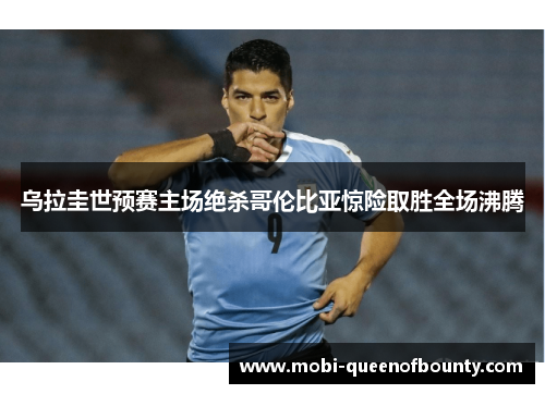 乌拉圭世预赛主场绝杀哥伦比亚惊险取胜全场沸腾