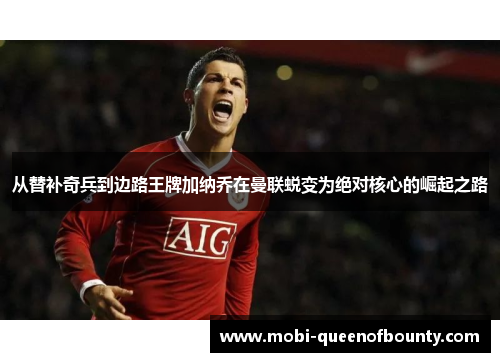 从替补奇兵到边路王牌加纳乔在曼联蜕变为绝对核心的崛起之路