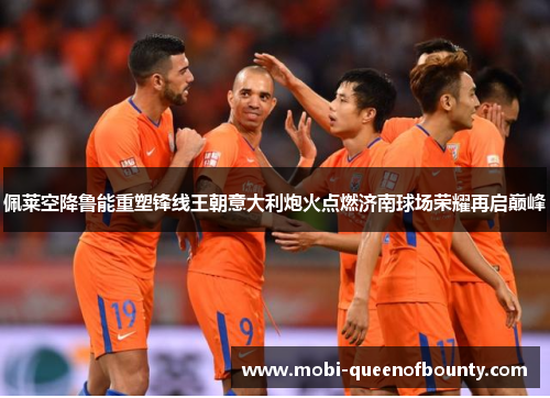 佩莱空降鲁能重塑锋线王朝意大利炮火点燃济南球场荣耀再启巅峰