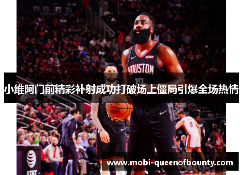 小维阿门前精彩补射成功打破场上僵局引爆全场热情