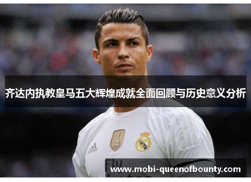 齐达内执教皇马五大辉煌成就全面回顾与历史意义分析