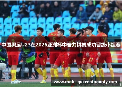 中国男足U23在2026亚洲杯中奋力拼搏成功晋级小组赛