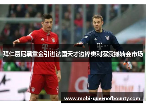 拜仁慕尼黑重金引进法国天才边锋奥利塞震撼转会市场 拜仁慕尼黑重金引进法国天才边锋奥利塞震撼转会市场