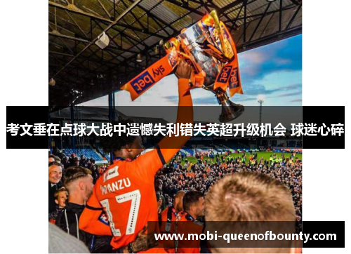 考文垂在点球大战中遗憾失利错失英超升级机会 球迷心碎 考文垂在点球大战中遗憾失利错失英超升级机会 球迷心碎